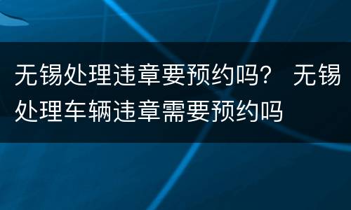 无锡处理违章要预约吗？ 无锡处理车辆违章需要预约吗