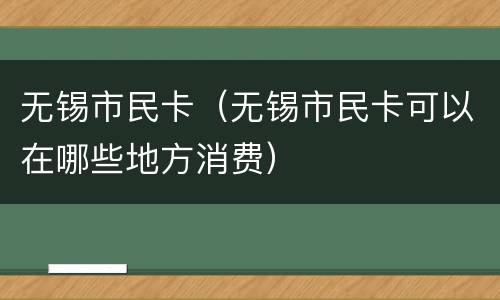 无锡市民卡（无锡市民卡可以在哪些地方消费）