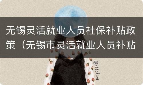 无锡灵活就业人员社保补贴政策（无锡市灵活就业人员补贴什么时候领取）