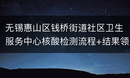 无锡惠山区钱桥街道社区卫生服务中心核酸检测流程+结果领取