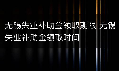 无锡失业补助金领取期限 无锡失业补助金领取时间