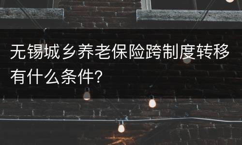 无锡城乡养老保险跨制度转移有什么条件？