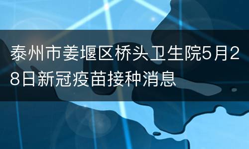 泰州市姜堰区桥头卫生院5月28日新冠疫苗接种消息
