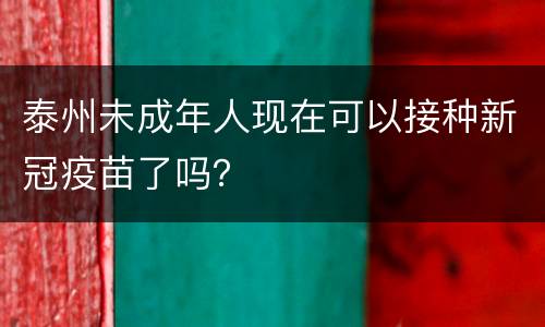 泰州未成年人现在可以接种新冠疫苗了吗？
