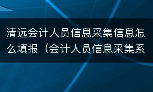 清远会计人员信息采集信息怎么填报（会计人员信息采集系统怎么填）
