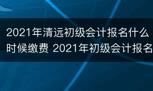 2021年清远初级会计报名什么时候缴费 2021年初级会计报名缴费时间