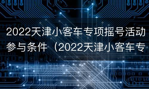 2022天津小客车专项摇号活动参与条件（2022天津小客车专项摇号活动参与条件有哪些）
