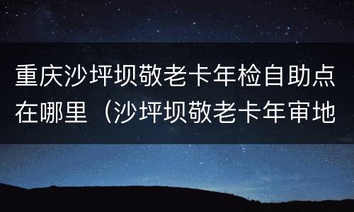 重庆沙坪坝敬老卡年检自助点在哪里（沙坪坝敬老卡年审地点）