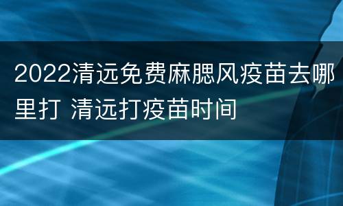 2022清远免费麻腮风疫苗去哪里打 清远打疫苗时间