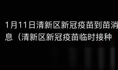 1月11日清新区新冠疫苗到苗消息（清新区新冠疫苗临时接种点）