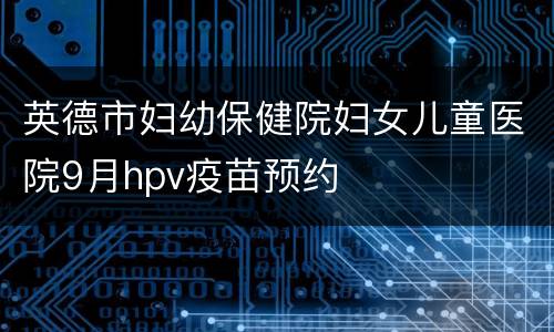 英德市妇幼保健院妇女儿童医院9月hpv疫苗预约
