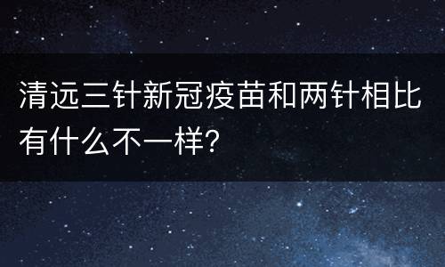 清远三针新冠疫苗和两针相比有什么不一样？