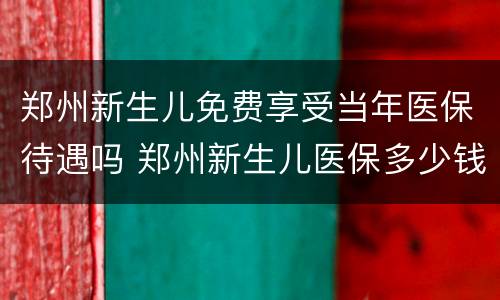 郑州新生儿免费享受当年医保待遇吗 郑州新生儿医保多少钱