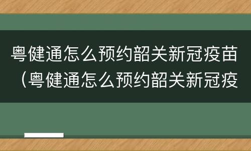 粤健通怎么预约韶关新冠疫苗（粤健通怎么预约韶关新冠疫苗第三针）