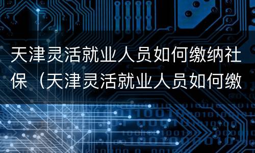 天津灵活就业人员如何缴纳社保（天津灵活就业人员如何缴纳社保的）