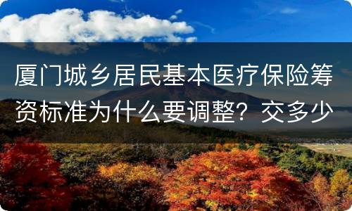 厦门城乡居民基本医疗保险筹资标准为什么要调整？交多少钱？