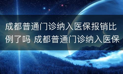成都普通门诊纳入医保报销比例了吗 成都普通门诊纳入医保报销比例了吗怎么报销