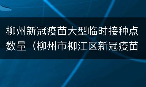 柳州新冠疫苗大型临时接种点数量（柳州市柳江区新冠疫苗接种点）