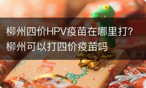 柳州四价HPV疫苗在哪里打？ 柳州可以打四价疫苗吗