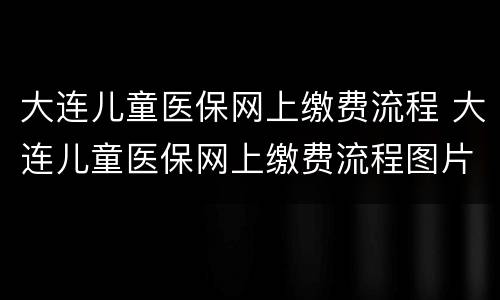 大连儿童医保网上缴费流程 大连儿童医保网上缴费流程图片