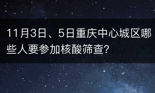 11月3日、5日重庆中心城区哪些人要参加核酸筛查？