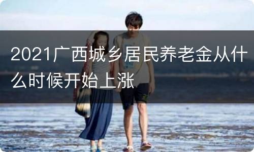 2021广西城乡居民养老金从什么时候开始上涨