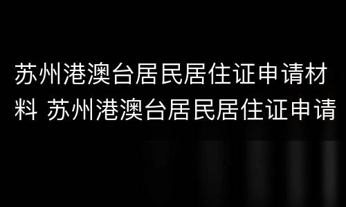 苏州港澳台居民居住证申请材料 苏州港澳台居民居住证申请材料清单