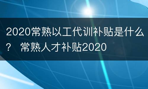 2020常熟以工代训补贴是什么？ 常熟人才补贴2020