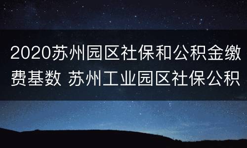 2020苏州园区社保和公积金缴费基数 苏州工业园区社保公积金缴费基数2020