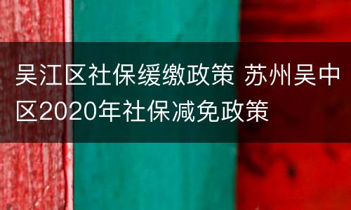 吴江区社保缓缴政策 苏州吴中区2020年社保减免政策