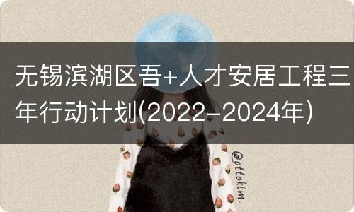 无锡滨湖区吾+人才安居工程三年行动计划(2022-2024年)