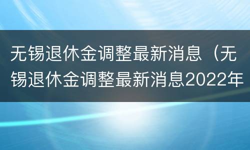 无锡退休金调整最新消息（无锡退休金调整最新消息2022年）