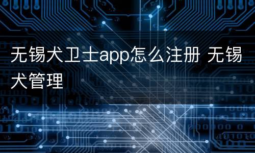 无锡犬卫士app怎么注册 无锡犬管理