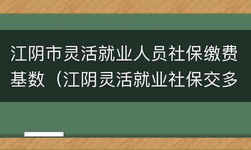 江阴市灵活就业人员社保缴费基数（江阴灵活就业社保交多少）