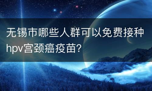 无锡市哪些人群可以免费接种hpv宫颈癌疫苗？