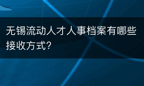 无锡流动人才人事档案有哪些接收方式?
