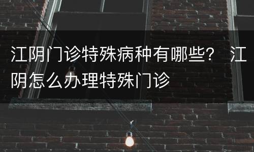 江阴门诊特殊病种有哪些？ 江阴怎么办理特殊门诊