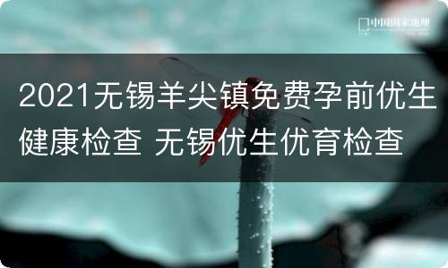 2021无锡羊尖镇免费孕前优生健康检查 无锡优生优育检查