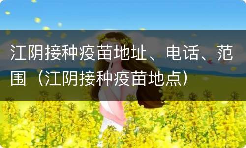 江阴接种疫苗地址、电话、范围（江阴接种疫苗地点）