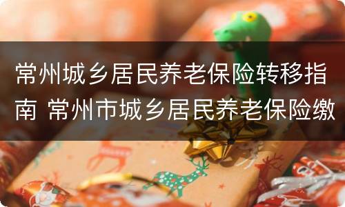 常州城乡居民养老保险转移指南 常州市城乡居民养老保险缴费标准调整