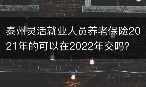 泰州灵活就业人员养老保险2021年的可以在2022年交吗？