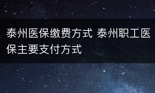 泰州医保缴费方式 泰州职工医保主要支付方式