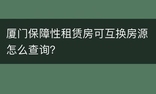 厦门保障性租赁房可互换房源怎么查询？