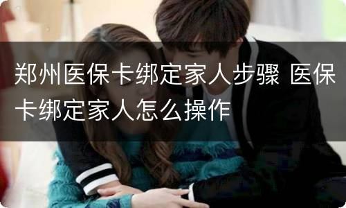 郑州医保卡绑定家人步骤 医保卡绑定家人怎么操作