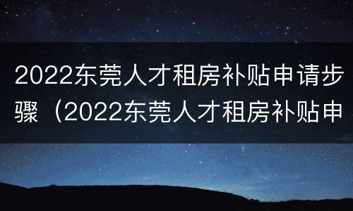 2022东莞人才租房补贴申请步骤（2022东莞人才租房补贴申请步骤视频）