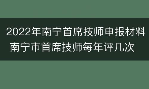 2022年南宁首席技师申报材料 南宁市首席技师每年评几次