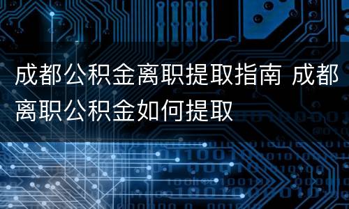 成都公积金离职提取指南 成都离职公积金如何提取