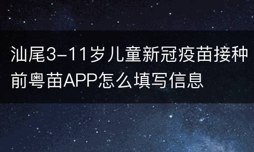 汕尾3-11岁儿童新冠疫苗接种前粤苗APP怎么填写信息