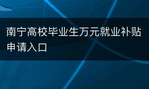 南宁高校毕业生万元就业补贴申请入口