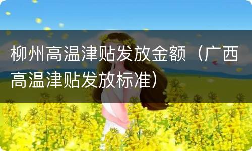 柳州高温津贴发放金额（广西高温津贴发放标准）
